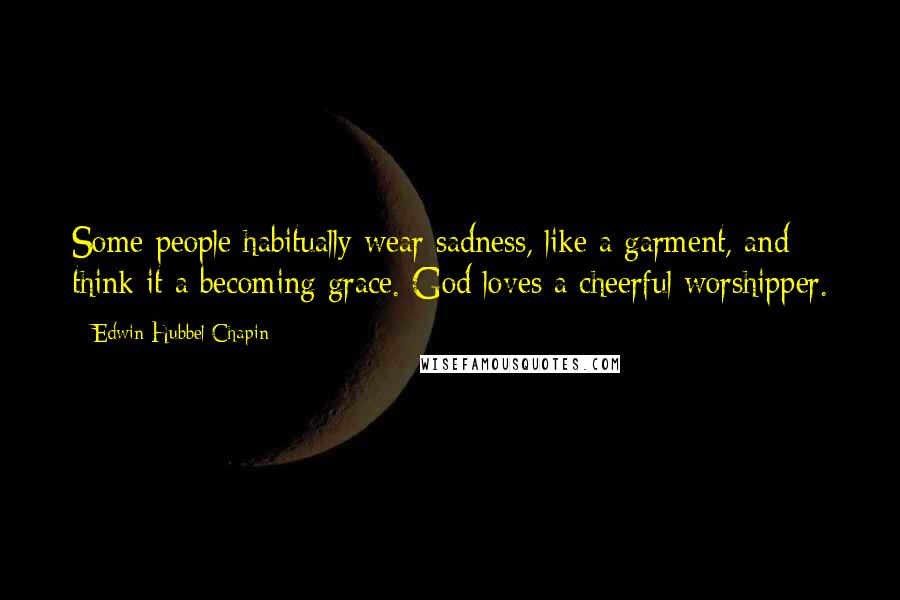 Edwin Hubbel Chapin Quotes: Some people habitually wear sadness, like a garment, and think it a becoming grace. God loves a cheerful worshipper.