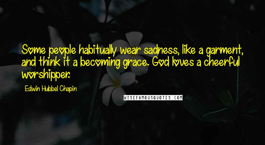 Edwin Hubbel Chapin Quotes: Some people habitually wear sadness, like a garment, and think it a becoming grace. God loves a cheerful worshipper.