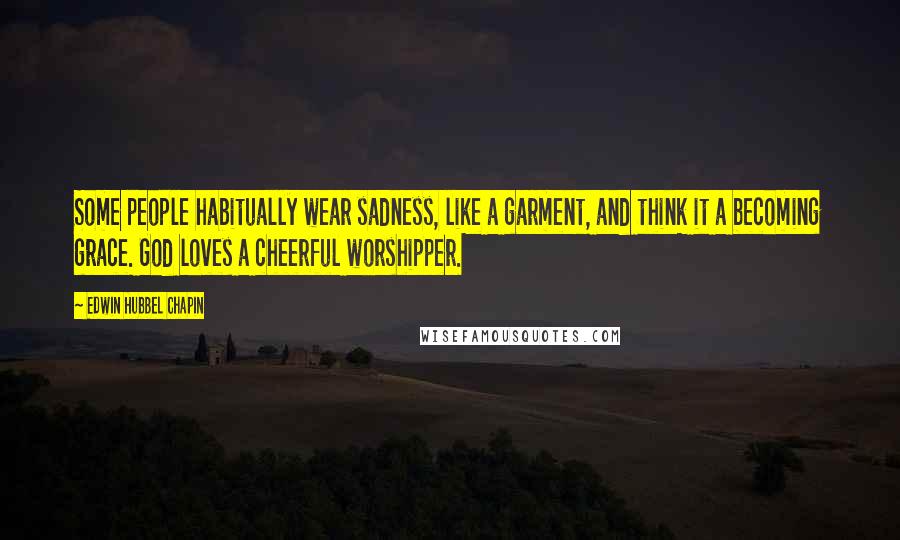 Edwin Hubbel Chapin Quotes: Some people habitually wear sadness, like a garment, and think it a becoming grace. God loves a cheerful worshipper.