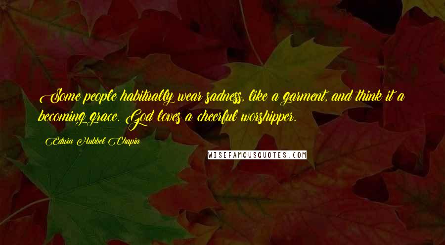 Edwin Hubbel Chapin Quotes: Some people habitually wear sadness, like a garment, and think it a becoming grace. God loves a cheerful worshipper.