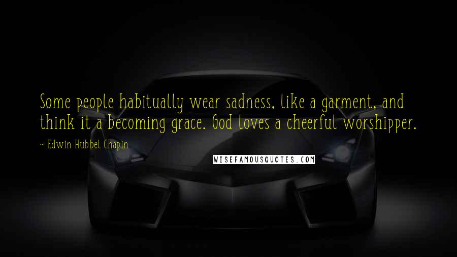 Edwin Hubbel Chapin Quotes: Some people habitually wear sadness, like a garment, and think it a becoming grace. God loves a cheerful worshipper.