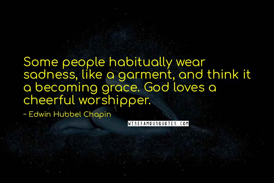 Edwin Hubbel Chapin Quotes: Some people habitually wear sadness, like a garment, and think it a becoming grace. God loves a cheerful worshipper.