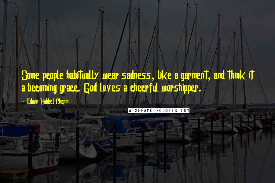 Edwin Hubbel Chapin Quotes: Some people habitually wear sadness, like a garment, and think it a becoming grace. God loves a cheerful worshipper.