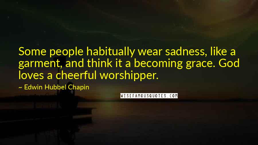 Edwin Hubbel Chapin Quotes: Some people habitually wear sadness, like a garment, and think it a becoming grace. God loves a cheerful worshipper.