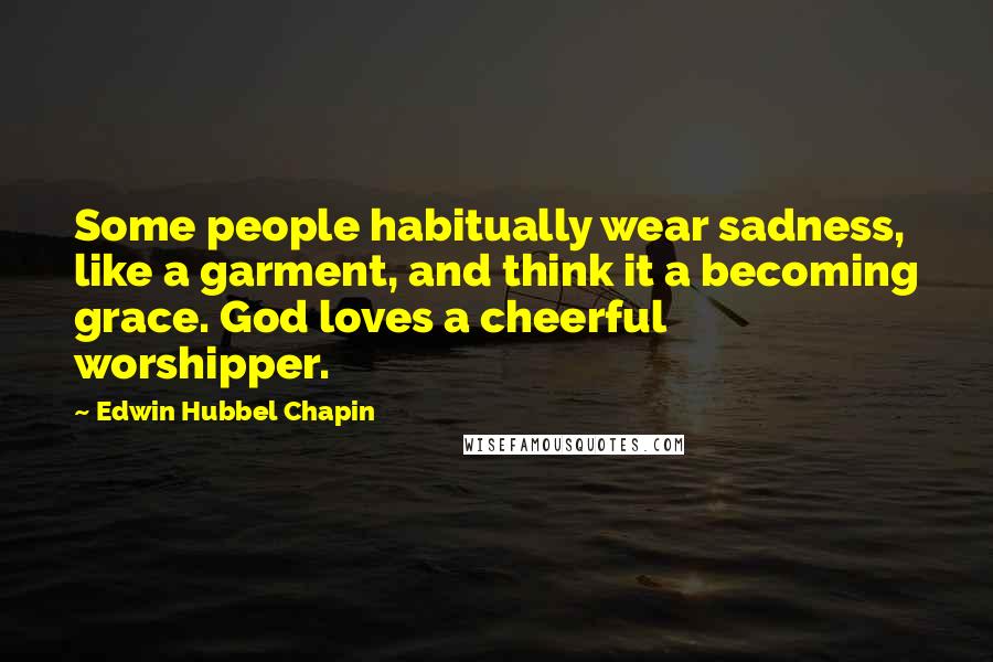 Edwin Hubbel Chapin Quotes: Some people habitually wear sadness, like a garment, and think it a becoming grace. God loves a cheerful worshipper.