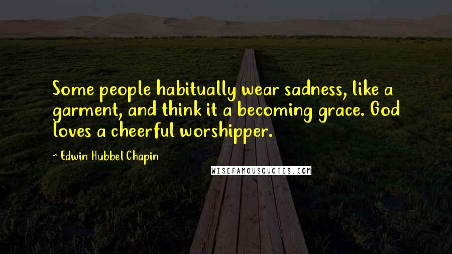 Edwin Hubbel Chapin Quotes: Some people habitually wear sadness, like a garment, and think it a becoming grace. God loves a cheerful worshipper.