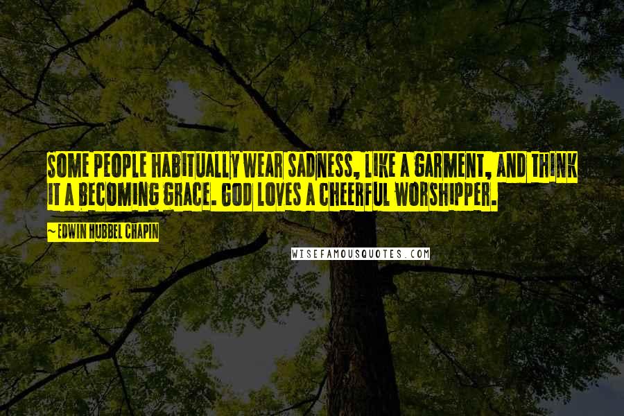 Edwin Hubbel Chapin Quotes: Some people habitually wear sadness, like a garment, and think it a becoming grace. God loves a cheerful worshipper.