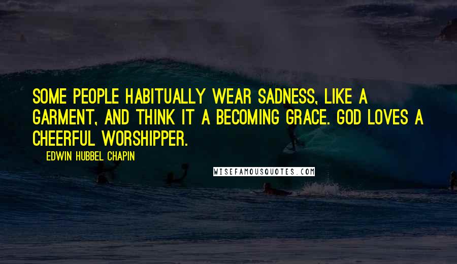 Edwin Hubbel Chapin Quotes: Some people habitually wear sadness, like a garment, and think it a becoming grace. God loves a cheerful worshipper.