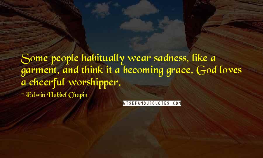 Edwin Hubbel Chapin Quotes: Some people habitually wear sadness, like a garment, and think it a becoming grace. God loves a cheerful worshipper.