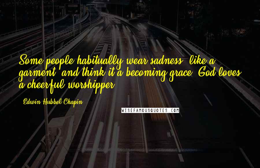 Edwin Hubbel Chapin Quotes: Some people habitually wear sadness, like a garment, and think it a becoming grace. God loves a cheerful worshipper.