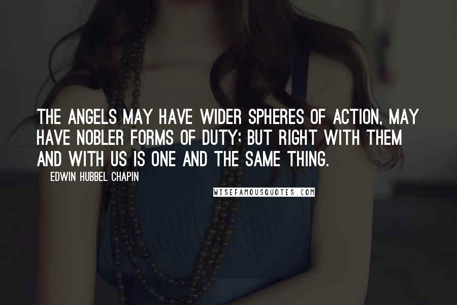 Edwin Hubbel Chapin Quotes: The angels may have wider spheres of action, may have nobler forms of duty; but right with them and with us is one and the same thing.