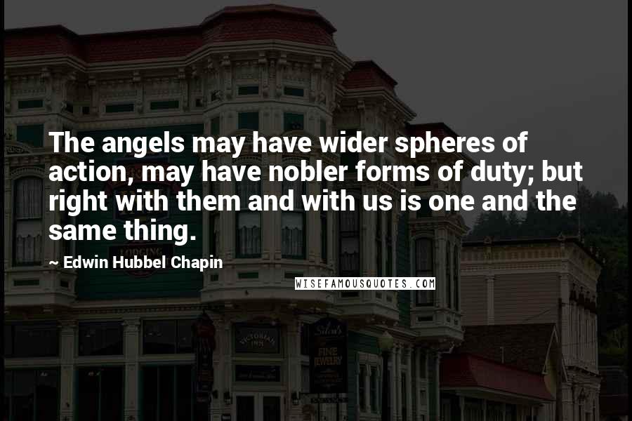 Edwin Hubbel Chapin Quotes: The angels may have wider spheres of action, may have nobler forms of duty; but right with them and with us is one and the same thing.