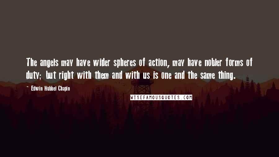 Edwin Hubbel Chapin Quotes: The angels may have wider spheres of action, may have nobler forms of duty; but right with them and with us is one and the same thing.