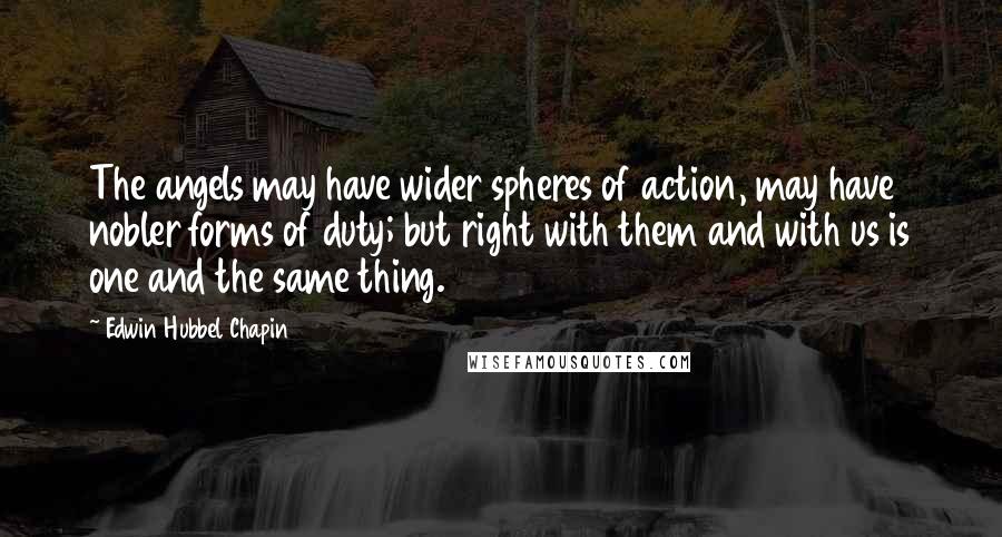 Edwin Hubbel Chapin Quotes: The angels may have wider spheres of action, may have nobler forms of duty; but right with them and with us is one and the same thing.