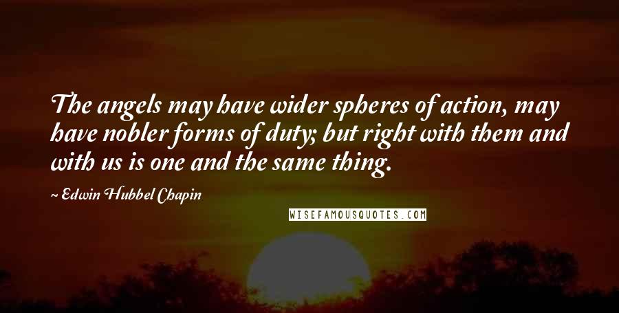 Edwin Hubbel Chapin Quotes: The angels may have wider spheres of action, may have nobler forms of duty; but right with them and with us is one and the same thing.
