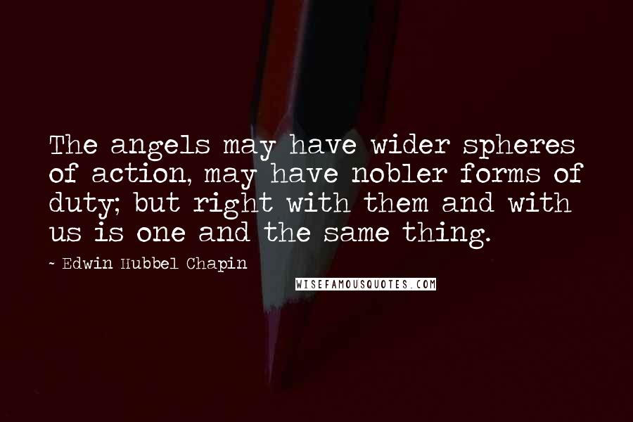 Edwin Hubbel Chapin Quotes: The angels may have wider spheres of action, may have nobler forms of duty; but right with them and with us is one and the same thing.