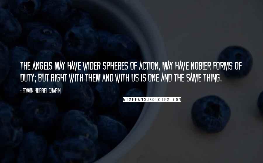 Edwin Hubbel Chapin Quotes: The angels may have wider spheres of action, may have nobler forms of duty; but right with them and with us is one and the same thing.