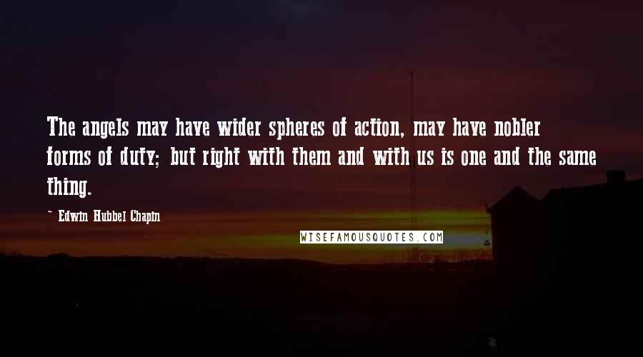 Edwin Hubbel Chapin Quotes: The angels may have wider spheres of action, may have nobler forms of duty; but right with them and with us is one and the same thing.