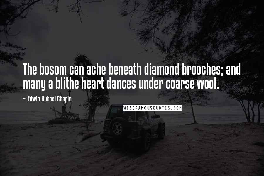 Edwin Hubbel Chapin Quotes: The bosom can ache beneath diamond brooches; and many a blithe heart dances under coarse wool.