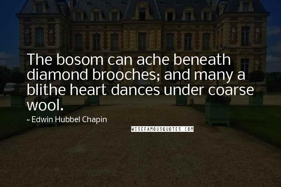 Edwin Hubbel Chapin Quotes: The bosom can ache beneath diamond brooches; and many a blithe heart dances under coarse wool.