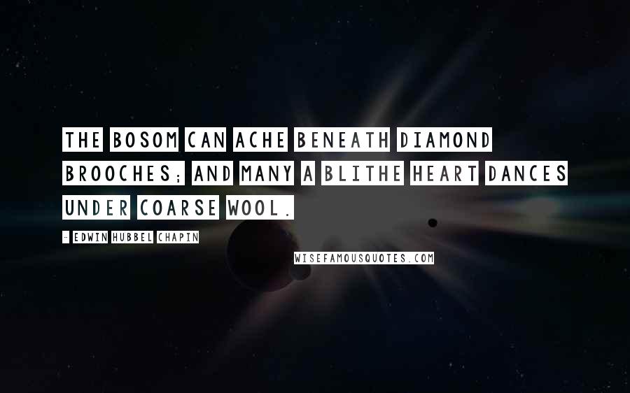 Edwin Hubbel Chapin Quotes: The bosom can ache beneath diamond brooches; and many a blithe heart dances under coarse wool.