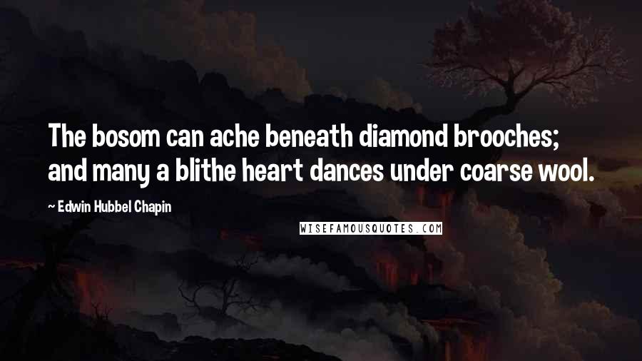 Edwin Hubbel Chapin Quotes: The bosom can ache beneath diamond brooches; and many a blithe heart dances under coarse wool.