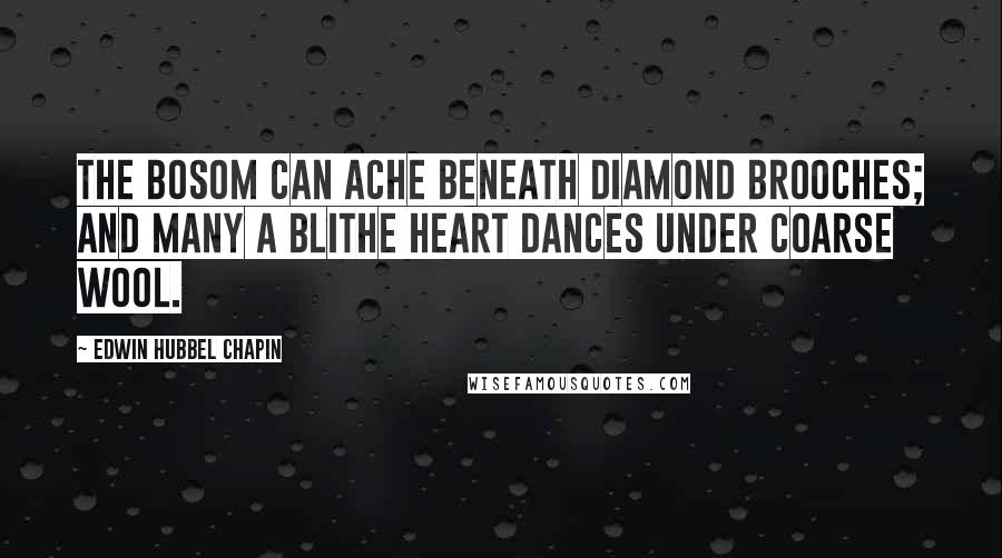 Edwin Hubbel Chapin Quotes: The bosom can ache beneath diamond brooches; and many a blithe heart dances under coarse wool.