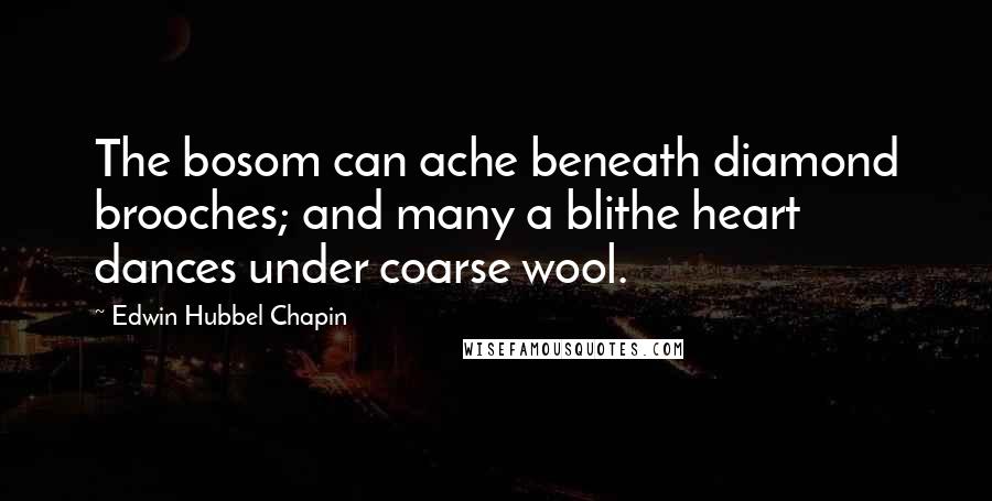 Edwin Hubbel Chapin Quotes: The bosom can ache beneath diamond brooches; and many a blithe heart dances under coarse wool.