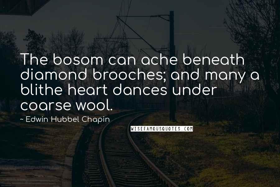 Edwin Hubbel Chapin Quotes: The bosom can ache beneath diamond brooches; and many a blithe heart dances under coarse wool.