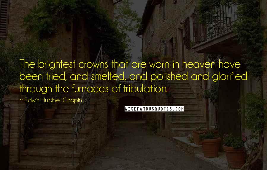 Edwin Hubbel Chapin Quotes: The brightest crowns that are worn in heaven have been tried, and smelted, and polished and glorified through the furnaces of tribulation.