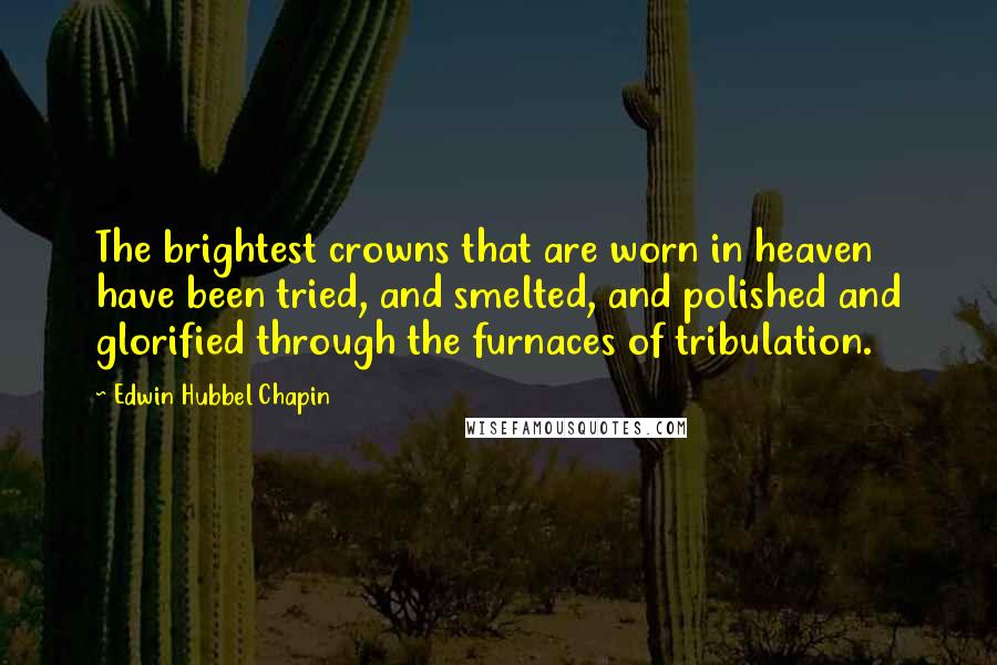 Edwin Hubbel Chapin Quotes: The brightest crowns that are worn in heaven have been tried, and smelted, and polished and glorified through the furnaces of tribulation.