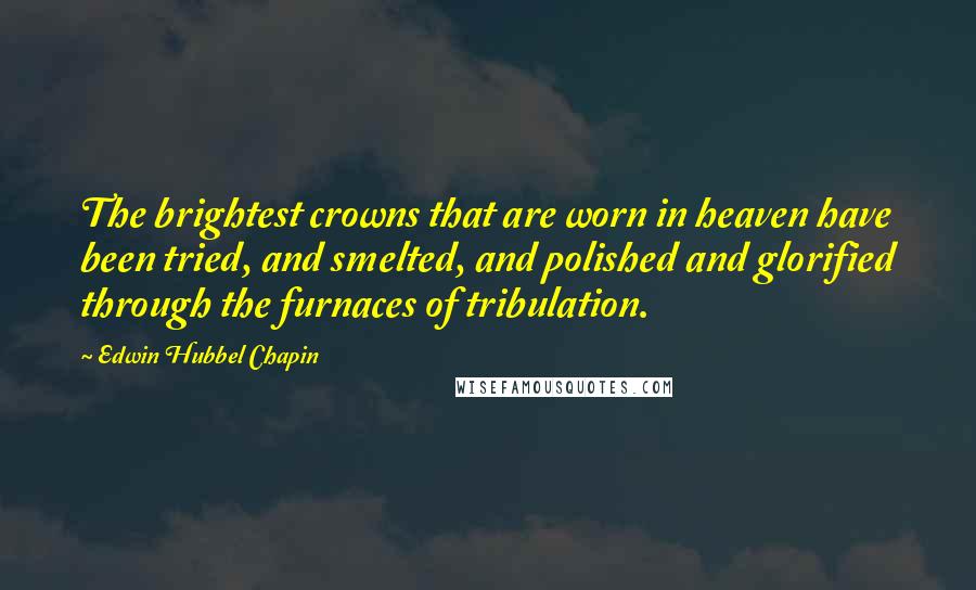 Edwin Hubbel Chapin Quotes: The brightest crowns that are worn in heaven have been tried, and smelted, and polished and glorified through the furnaces of tribulation.