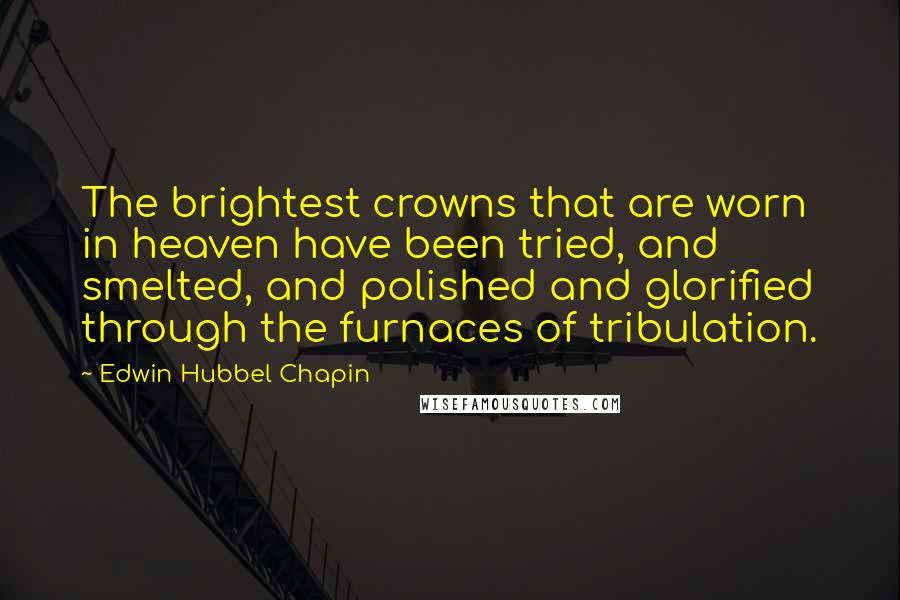 Edwin Hubbel Chapin Quotes: The brightest crowns that are worn in heaven have been tried, and smelted, and polished and glorified through the furnaces of tribulation.