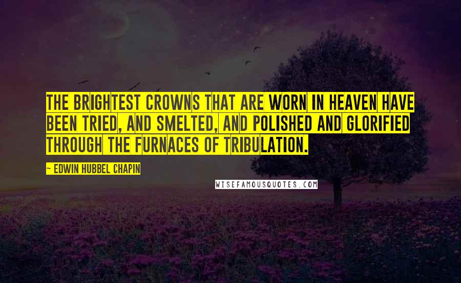 Edwin Hubbel Chapin Quotes: The brightest crowns that are worn in heaven have been tried, and smelted, and polished and glorified through the furnaces of tribulation.