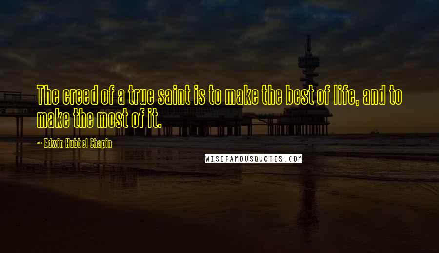 Edwin Hubbel Chapin Quotes: The creed of a true saint is to make the best of life, and to make the most of it.