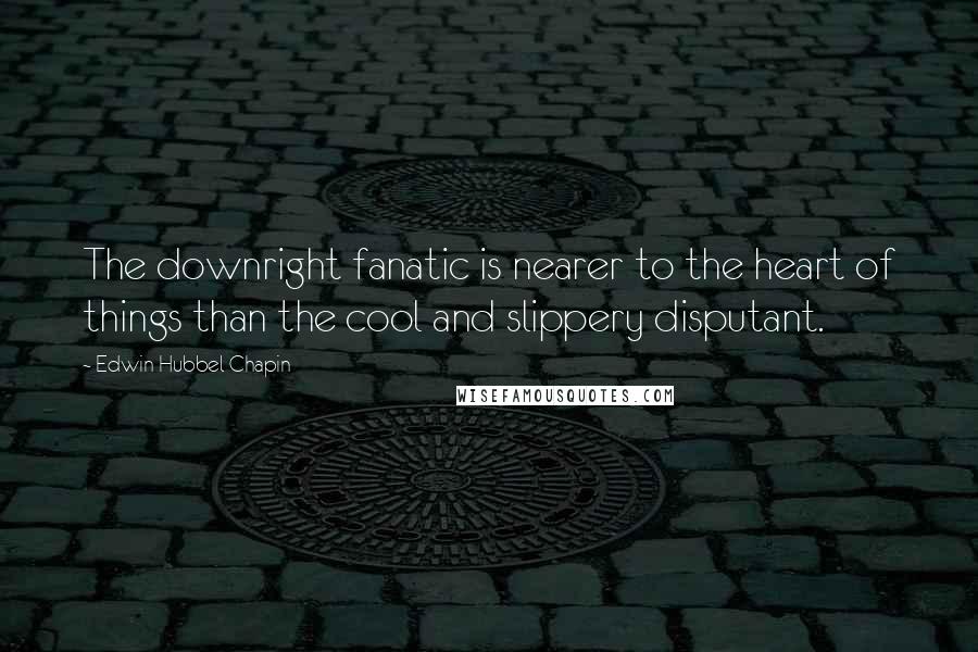 Edwin Hubbel Chapin Quotes: The downright fanatic is nearer to the heart of things than the cool and slippery disputant.