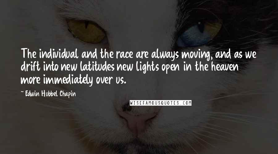 Edwin Hubbel Chapin Quotes: The individual and the race are always moving, and as we drift into new latitudes new lights open in the heaven more immediately over us.
