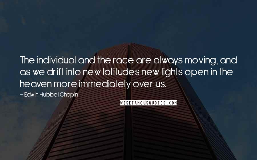 Edwin Hubbel Chapin Quotes: The individual and the race are always moving, and as we drift into new latitudes new lights open in the heaven more immediately over us.