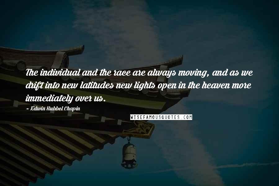 Edwin Hubbel Chapin Quotes: The individual and the race are always moving, and as we drift into new latitudes new lights open in the heaven more immediately over us.