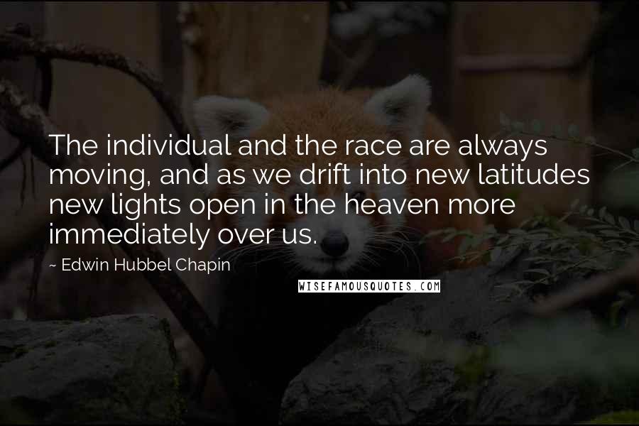 Edwin Hubbel Chapin Quotes: The individual and the race are always moving, and as we drift into new latitudes new lights open in the heaven more immediately over us.