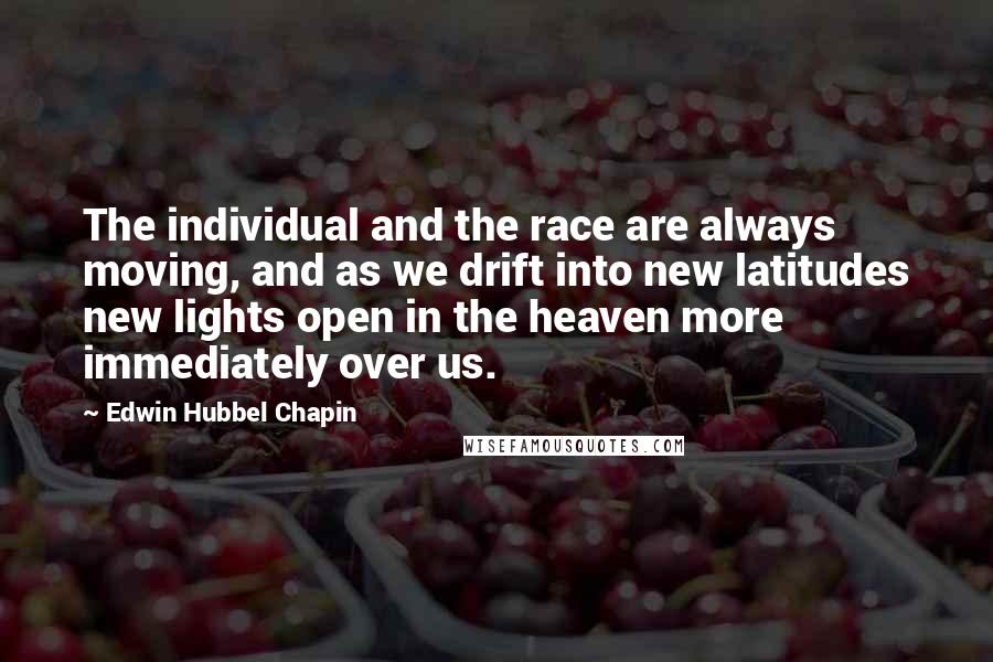 Edwin Hubbel Chapin Quotes: The individual and the race are always moving, and as we drift into new latitudes new lights open in the heaven more immediately over us.