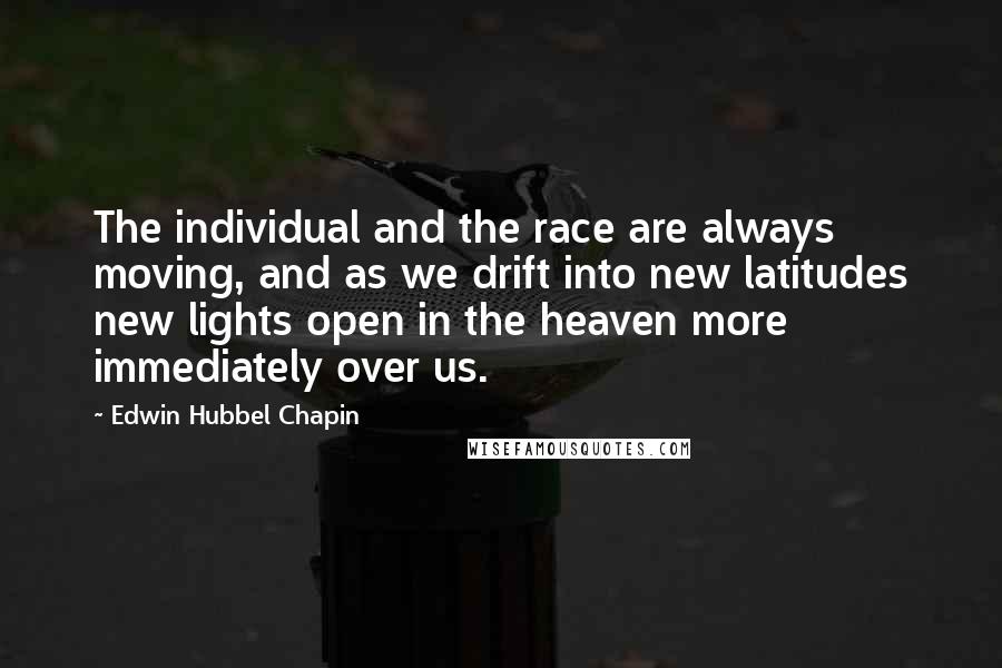 Edwin Hubbel Chapin Quotes: The individual and the race are always moving, and as we drift into new latitudes new lights open in the heaven more immediately over us.