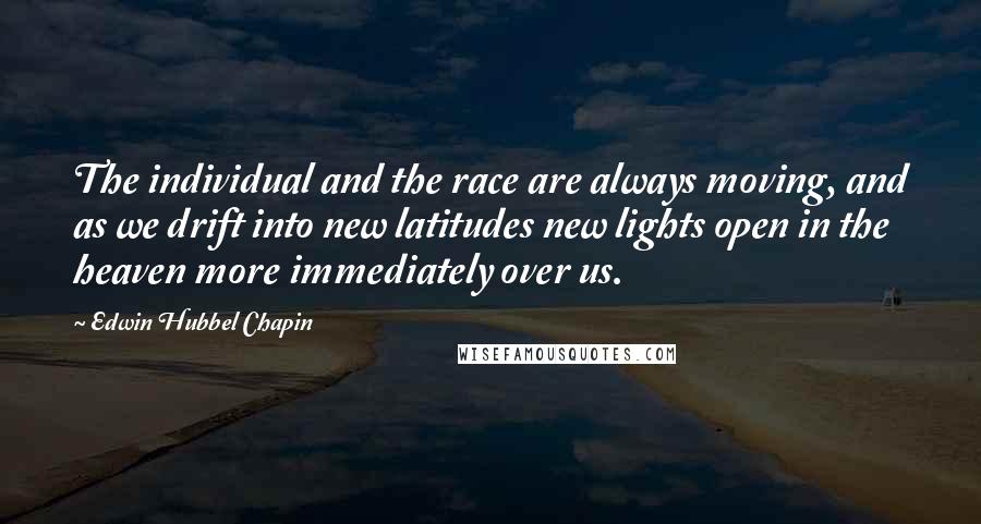 Edwin Hubbel Chapin Quotes: The individual and the race are always moving, and as we drift into new latitudes new lights open in the heaven more immediately over us.