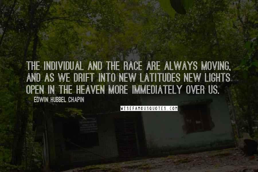 Edwin Hubbel Chapin Quotes: The individual and the race are always moving, and as we drift into new latitudes new lights open in the heaven more immediately over us.