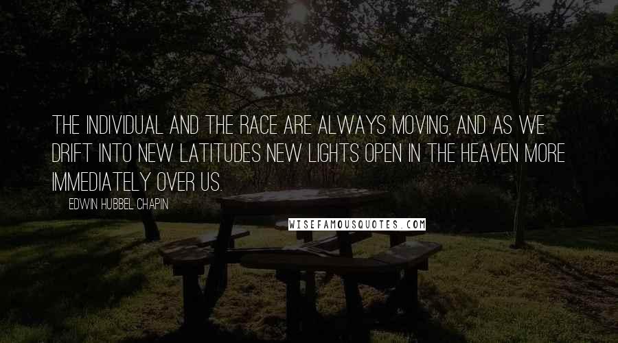 Edwin Hubbel Chapin Quotes: The individual and the race are always moving, and as we drift into new latitudes new lights open in the heaven more immediately over us.