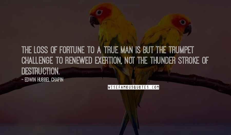 Edwin Hubbel Chapin Quotes: The loss of fortune to a true man is but the trumpet challenge to renewed exertion, not the thunder stroke of destruction.