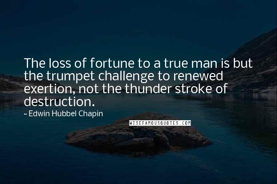 Edwin Hubbel Chapin Quotes: The loss of fortune to a true man is but the trumpet challenge to renewed exertion, not the thunder stroke of destruction.