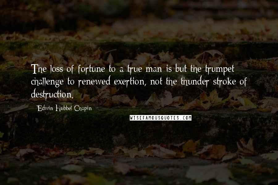 Edwin Hubbel Chapin Quotes: The loss of fortune to a true man is but the trumpet challenge to renewed exertion, not the thunder stroke of destruction.