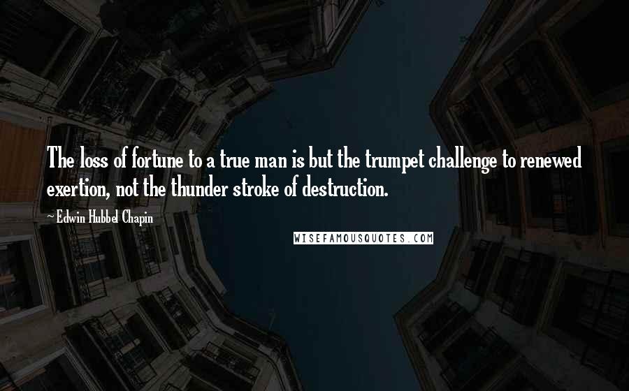 Edwin Hubbel Chapin Quotes: The loss of fortune to a true man is but the trumpet challenge to renewed exertion, not the thunder stroke of destruction.