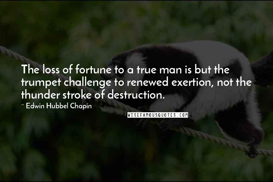 Edwin Hubbel Chapin Quotes: The loss of fortune to a true man is but the trumpet challenge to renewed exertion, not the thunder stroke of destruction.